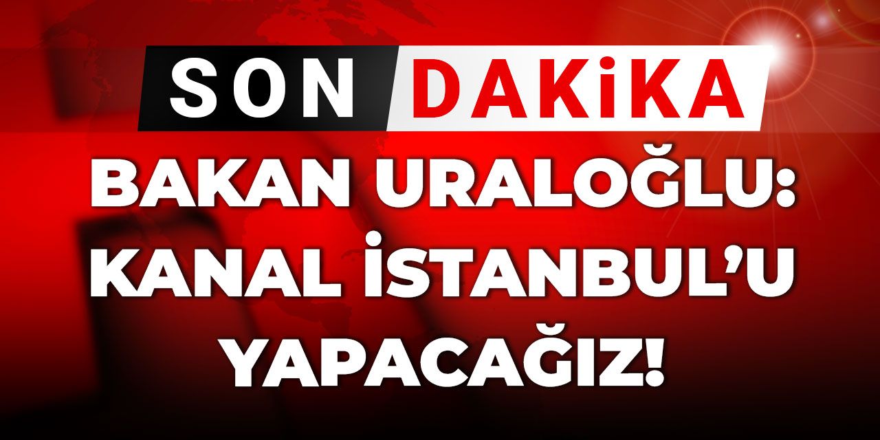 Son Dakika | Bakan Uraloğlu: Kanal İstanbul'u yapacağız