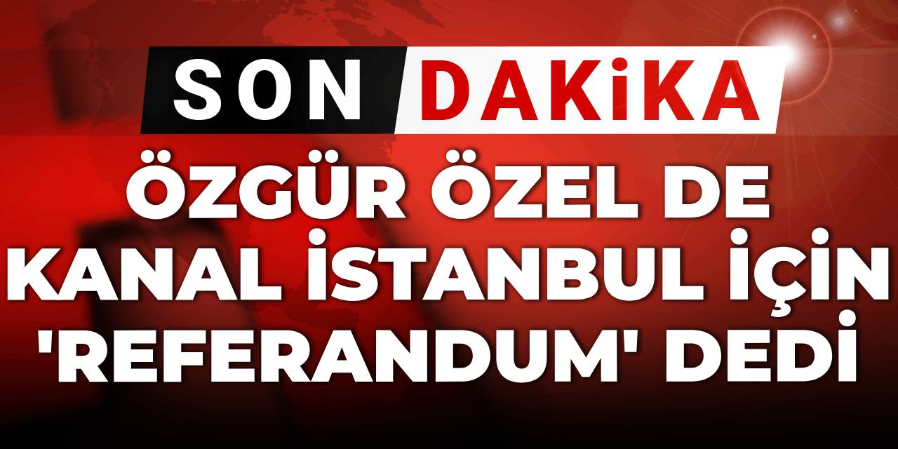 Son dakika | Özgür Özel de Kanal İstanbul için 'referandum' dedi
