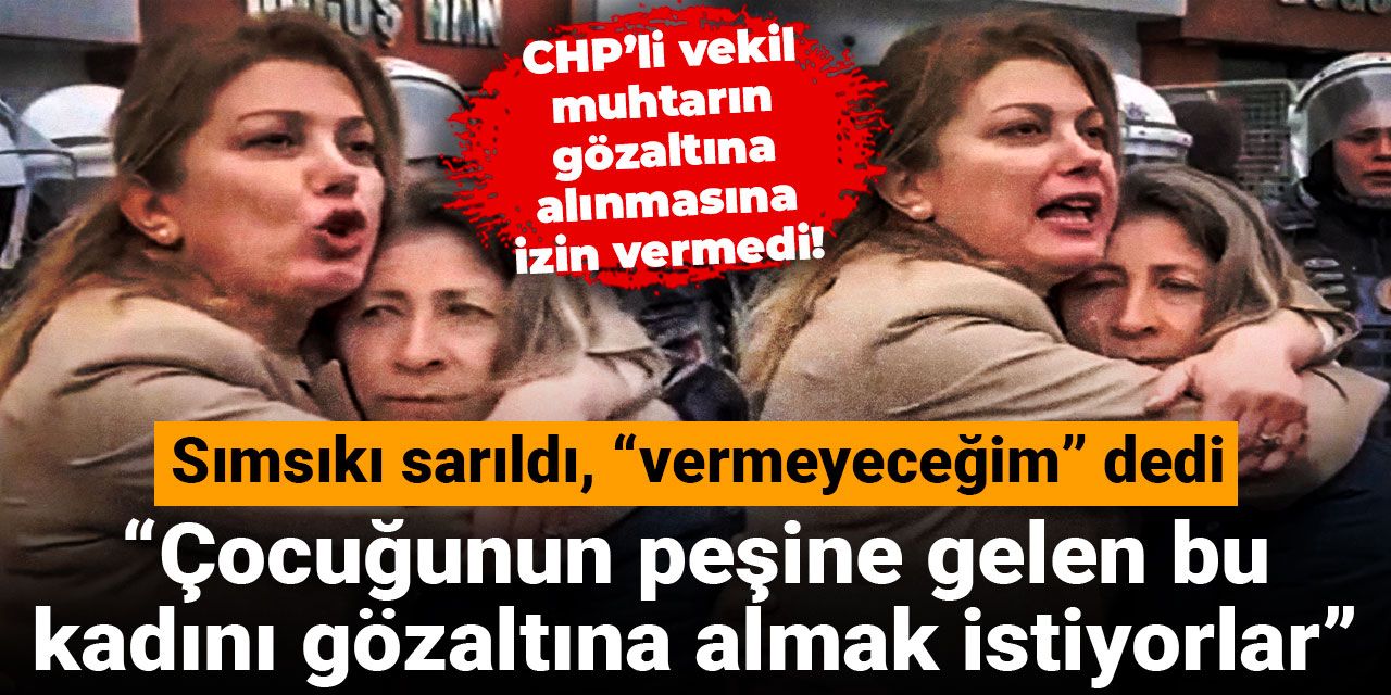 CHP’li vekil muhtarın gözaltına alınmasına izin vermedi! Sımsıkı sarıldı, “vermeyeceğim” dedi