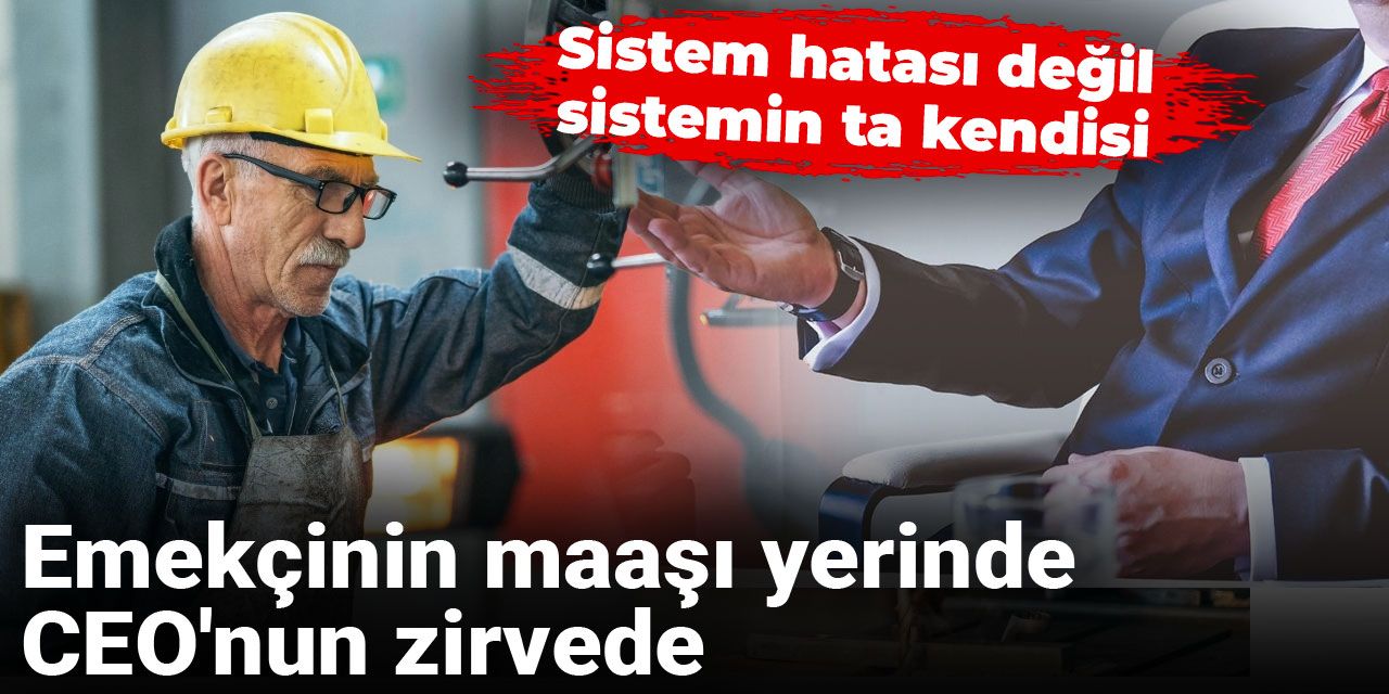 Emekçinin maaşı yerinde, CEO'nun zirvede: Sistem hatası değil, sistemin ta kendisi