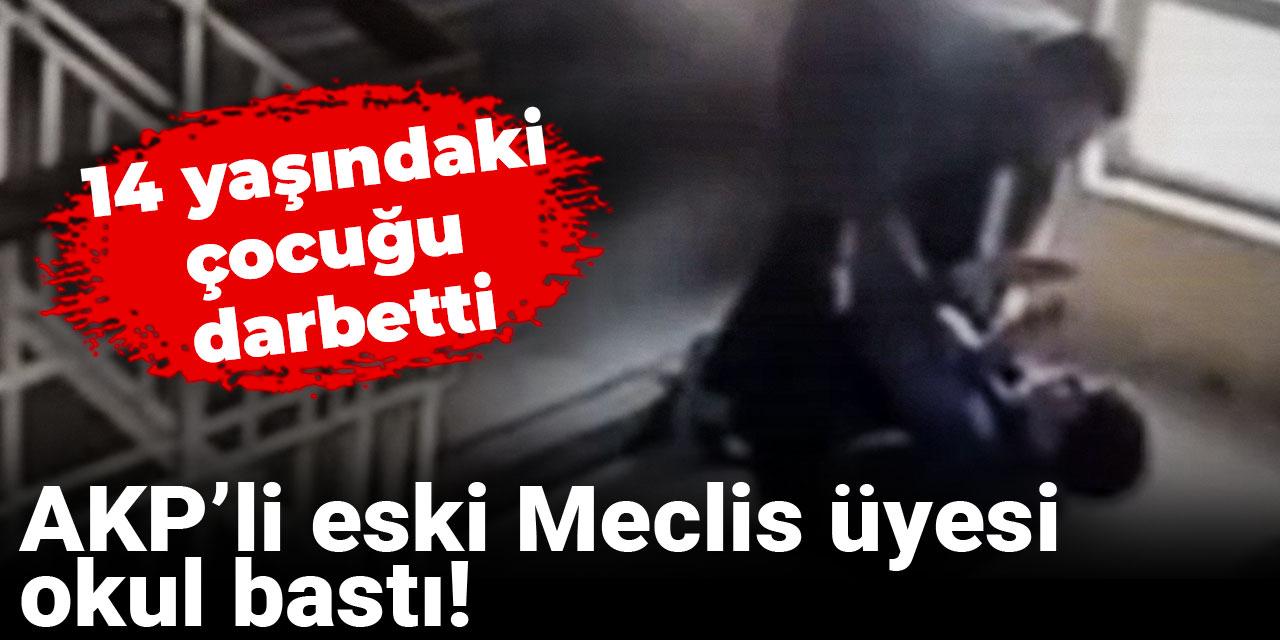 AKP’li eski Meclis üyesi okul bastı! 14 yaşındaki çocuğu darbetti
