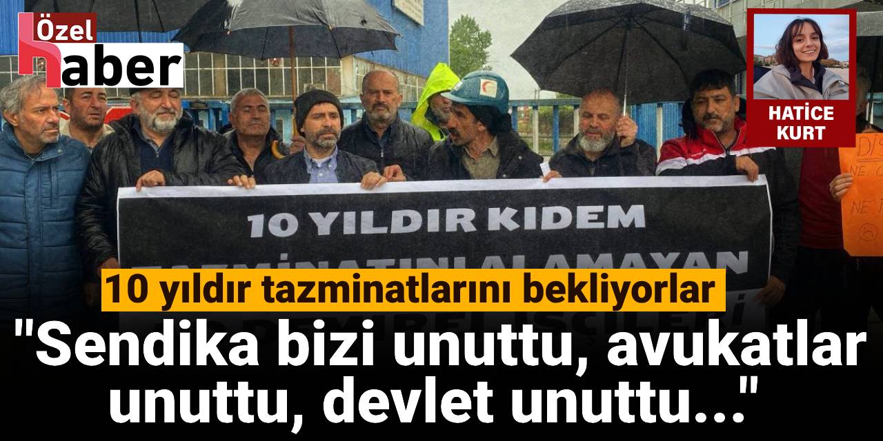 10 yıldır tazminatlarını bekliyorlar: Sendika bizi unuttu, avukatlar unuttu, devlet unuttu...
