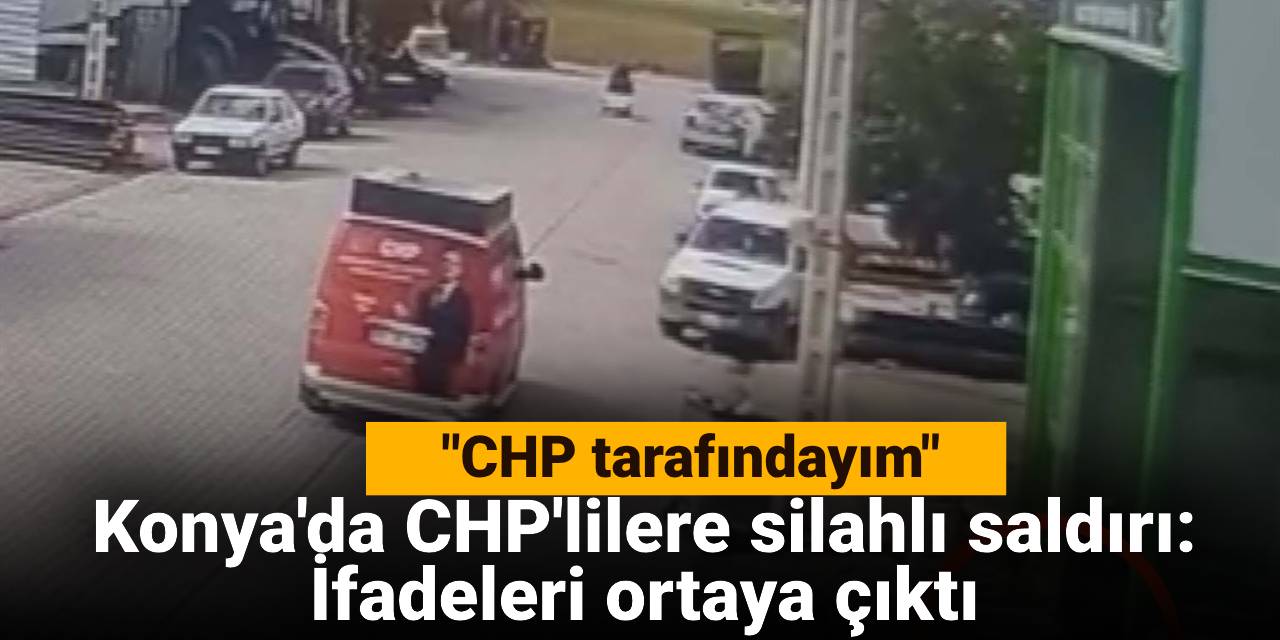 Konya'da CHP'lilere silahlı saldırı: İfadeleri ortaya çıktı