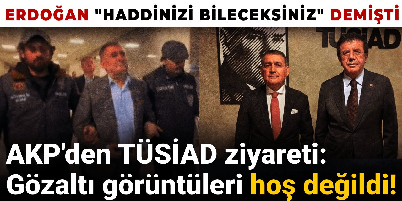 AKP'den TÜSİAD ziyareti: Gözaltı görüntüleri hoş değildi! Erdoğan 'Haddinizi bileceksiniz' demişti