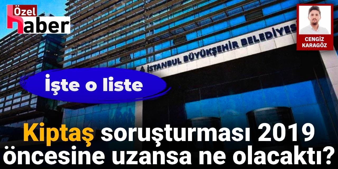 Kiptaş soruşturması 2019 öncesine uzansa ne olacaktı? İşte o liste