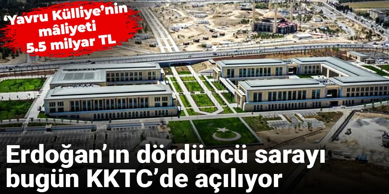 Erdoğan’ın dördüncü sarayı bugün KKTC’de açılıyor: ‘Yavru Külliye’nin mâliyeti 5.5 milyar TL