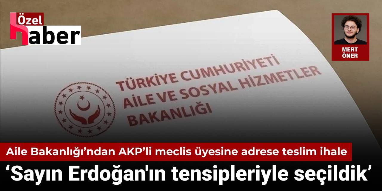 Aile Bakanlığı’ndan AKP’li meclis üyesine adrese teslim ihale: Sayın Erdoğan'ın tensipleriyle seçildik
