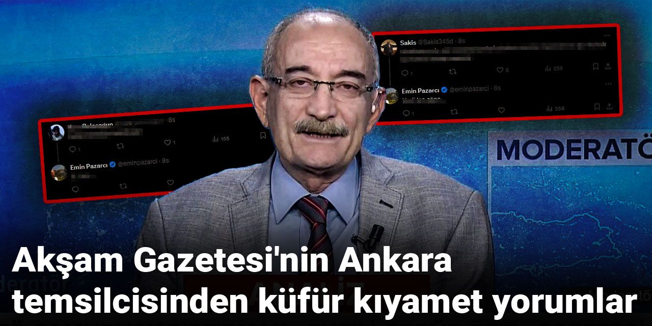 Akşam Gazetesi'nin Ankara temsilcisinden küfür kıyamet yorumlar