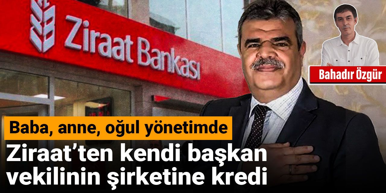 Ziraat’ten kendi başkan vekilinin şirketine kredi