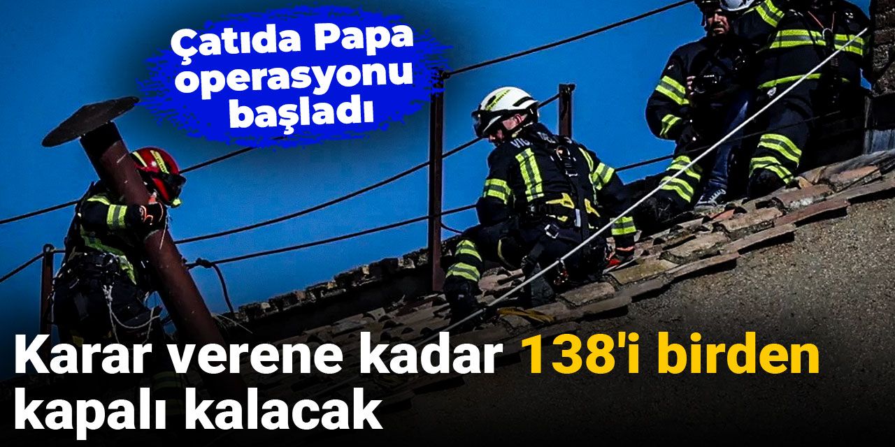 Çatıda Papa operasyonu başladı: Karar verene kadar 138'i birden kapalı kalacak