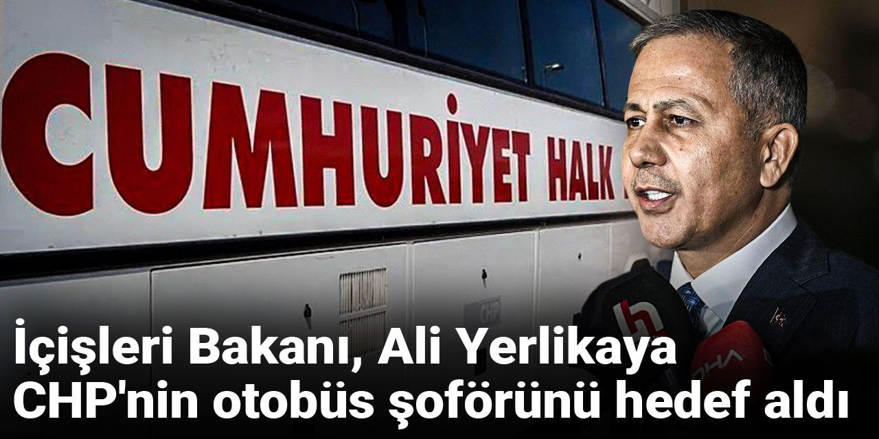İçişleri Bakanı Ali Yerlikaya CHP'nin otobüs şoförünü hedef aldı