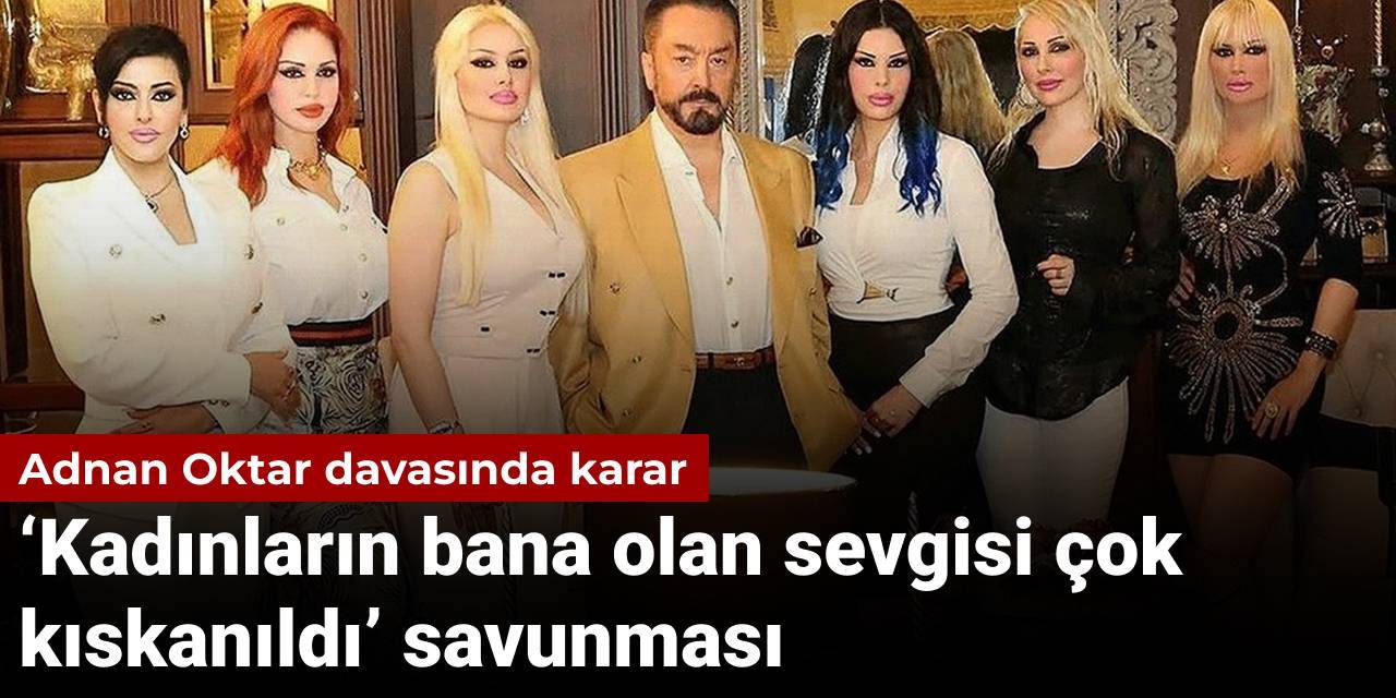 Adnan Oktar davasında karar: Kadınların bana olan sevgisi çok kıskanıldı