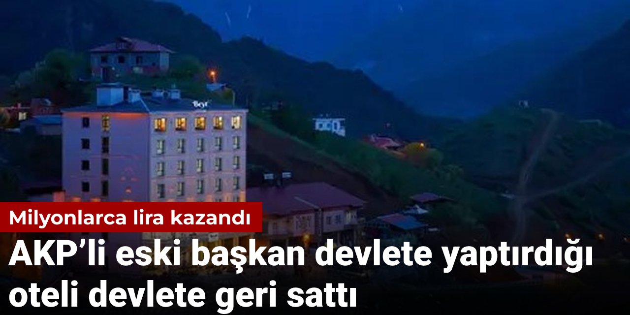 Milyonlarca lira kazandı: AKP’li eski başkan devlete yaptırdığı oteli devlete geri sattı