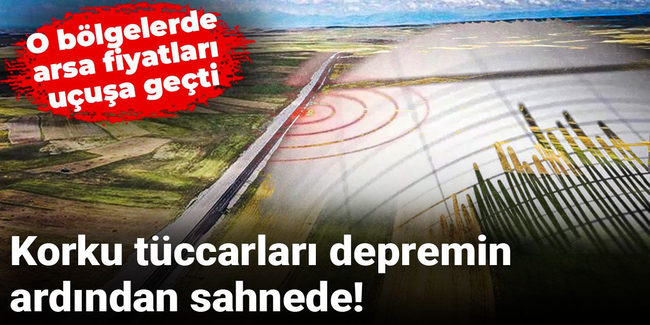 Korku tüccarları depremin ardından sahnede! O bölgelerde arsa fiyatları uçuşa geçti