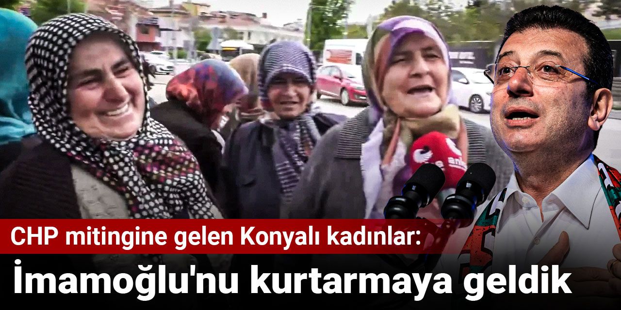 CHP mitingine gelen Konyalı kadınlar: İmamoğlu'nu kurtarmaya geldik