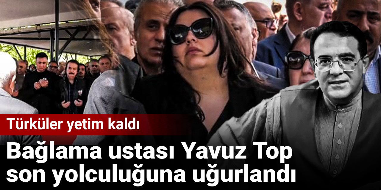 Bağlama ustası Yavuz Top son yolculuğuna uğurlandı: Türküler yetim kaldı