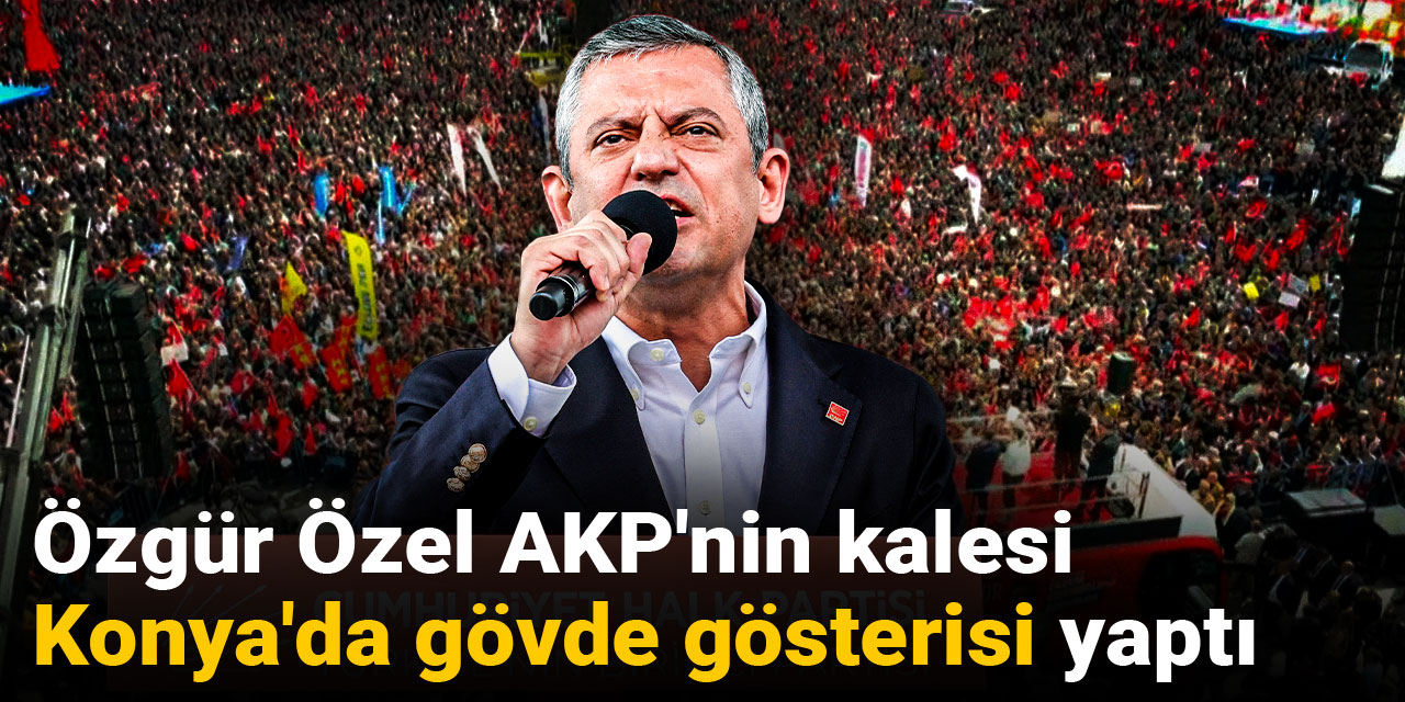 Özgür Özel AKP'nin kalesi Konya'da gövde gösterisi yaptı