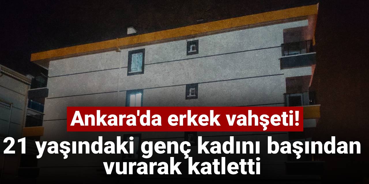 Ankara'da erkek vahşeti: 21 yaşındaki genç kadını başından vurarak öldürdü