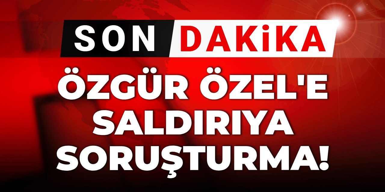 Özgür Özel'e saldırıya soruşturma