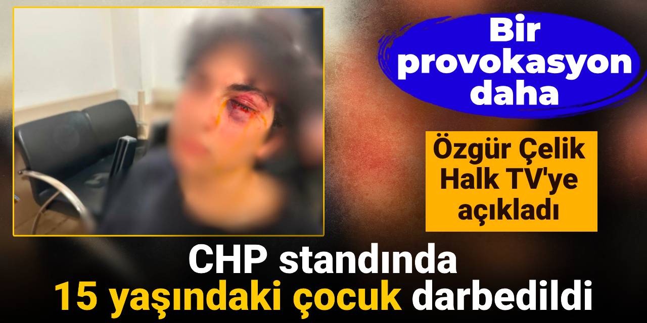 İstanbul'da bir provokasyon iddiası daha: CHP standında 15 yaşındaki çocuk darbedildi