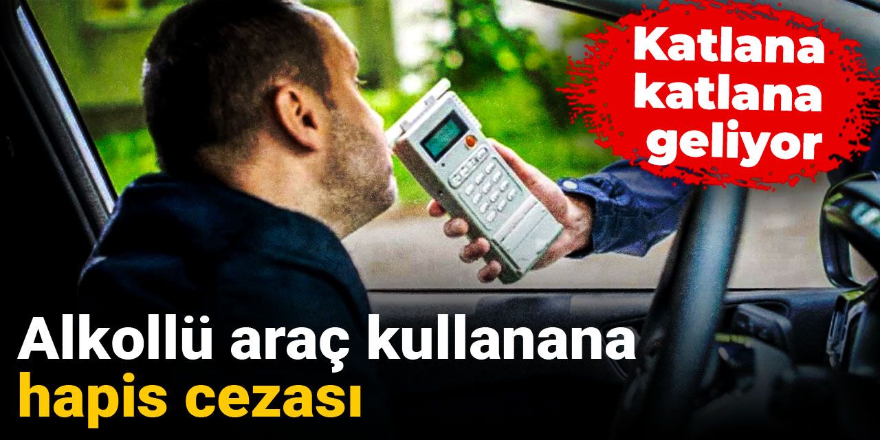 Alkollü araç kullanana hapis cezası: Katlana katlana geliyor