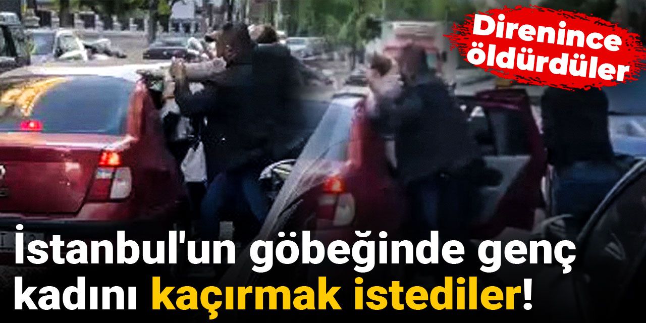 İstanbul'un göbeğinde genç kadını kaçırmak istediler! Direnince öldürdüler