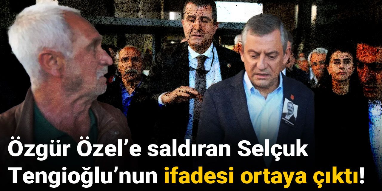Özgür Özel'e saldıran Selçuk Tengioğlu'nun ifadesi ortaya çıktı