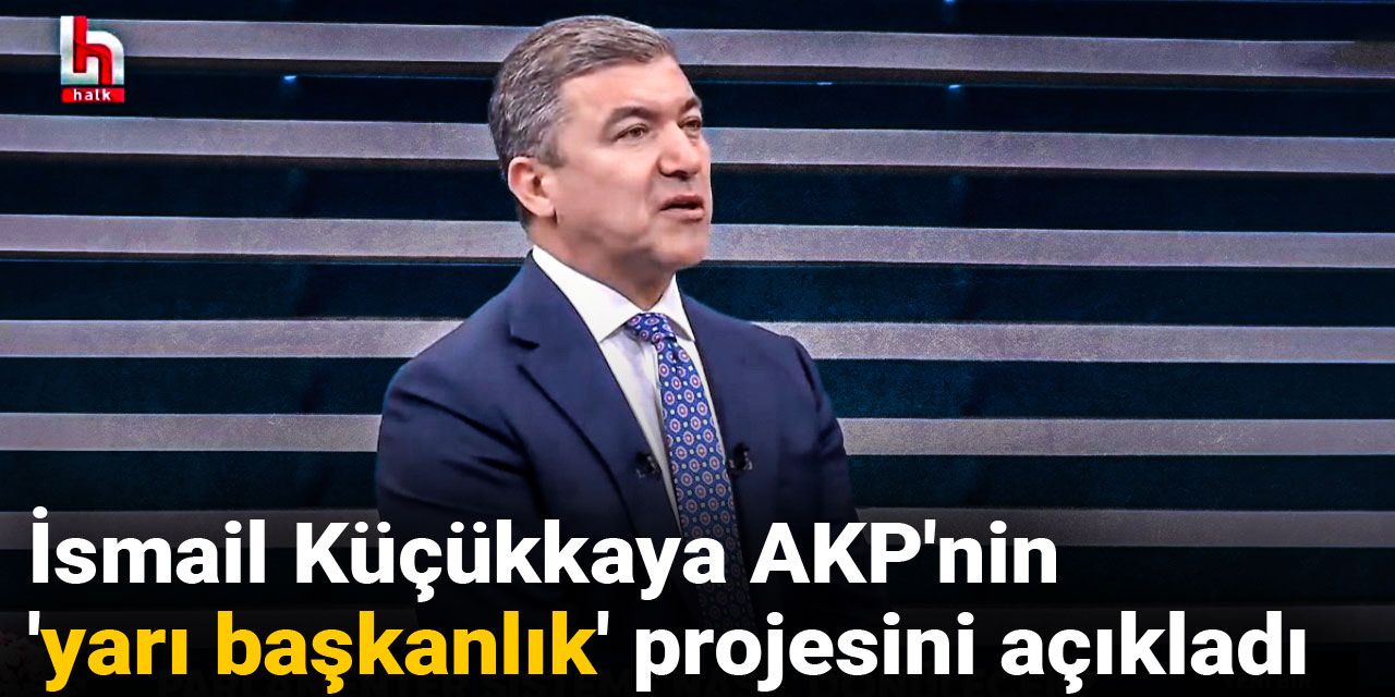İsmail Küçükkaya AKP'nin 'yarı başkanlık' projesini açıkladı
