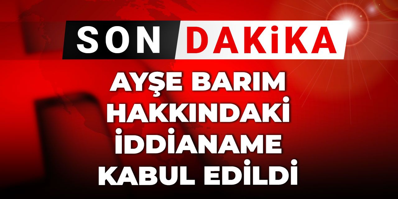 Son Dakika | Ayşe Barım hakkındaki iddianame kabul edildi