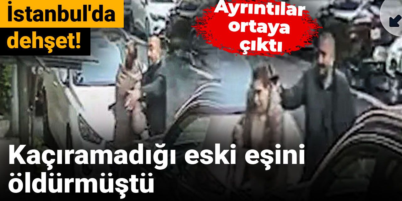 İstanbul'da dehşet! Kaçıramadığı eski eşini öldürmüştü: Ayrıntılar ortaya çıktı