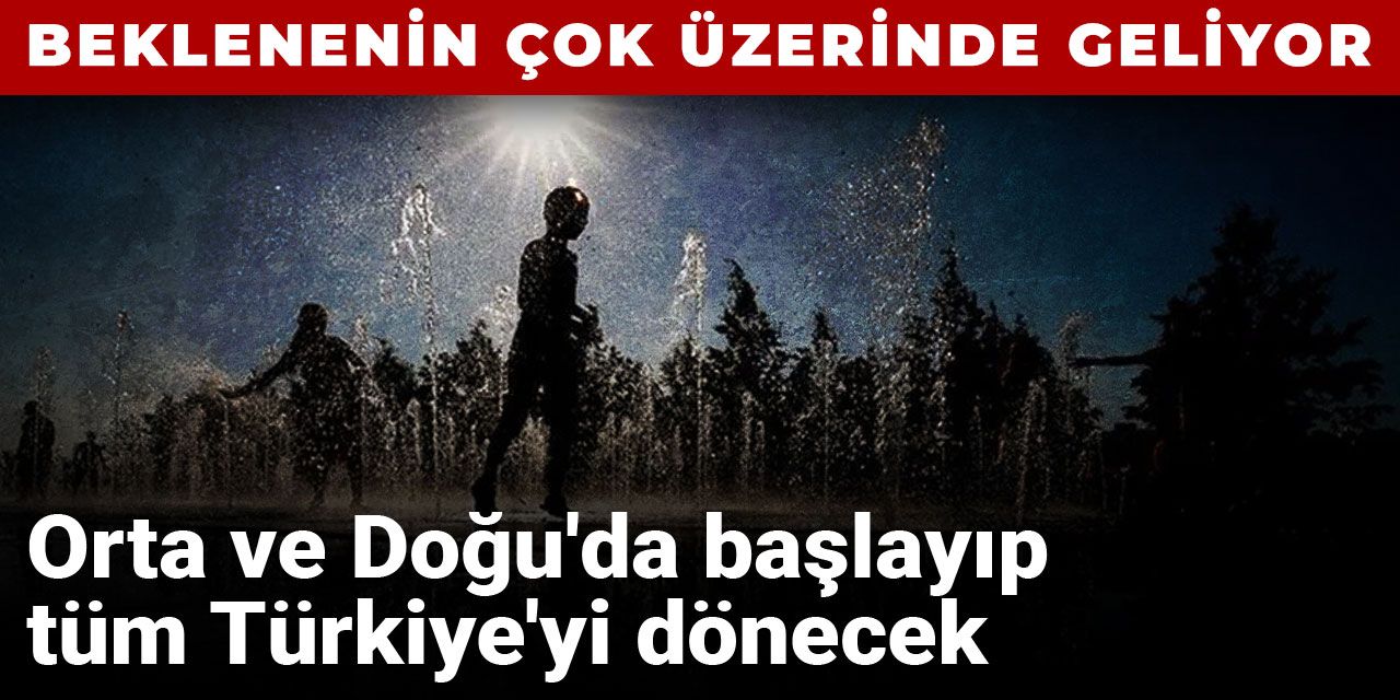 Beklenenin çok üzerinde geliyor: Orta ve Doğu'da başlayıp tüm Türkiye'yi dönecek