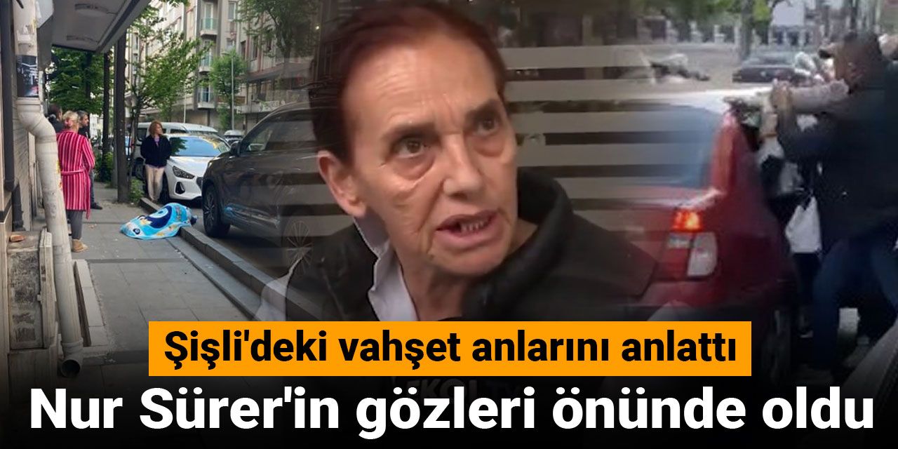 Nur Sürer'in gözleri önünde oldu! Şişli'deki vahşet anlarını anlattı
