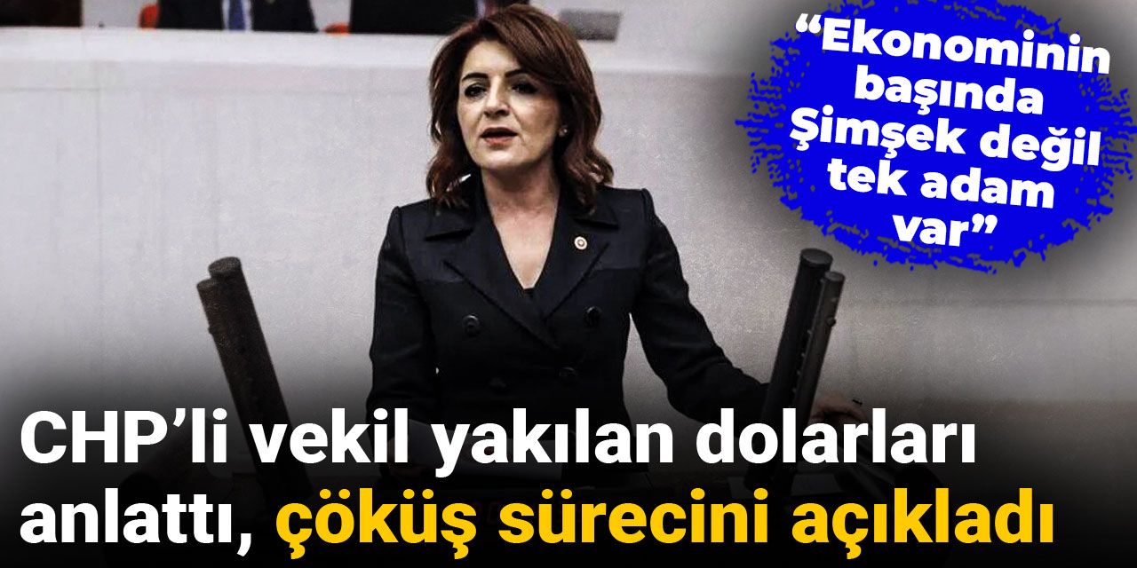 CHP’li vekil yakılan dolarları anlattı, çöküş sürecini açıkladı: Ekonominin başında Şimşek değil tek adam var