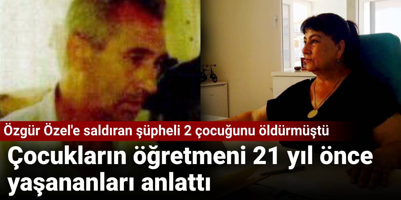 Özgür Özel'e saldıran şüpheli 2 çocuğunu öldürmüştü: Çocukların öğretmeni 21 yıl önce yaşananları anlattı