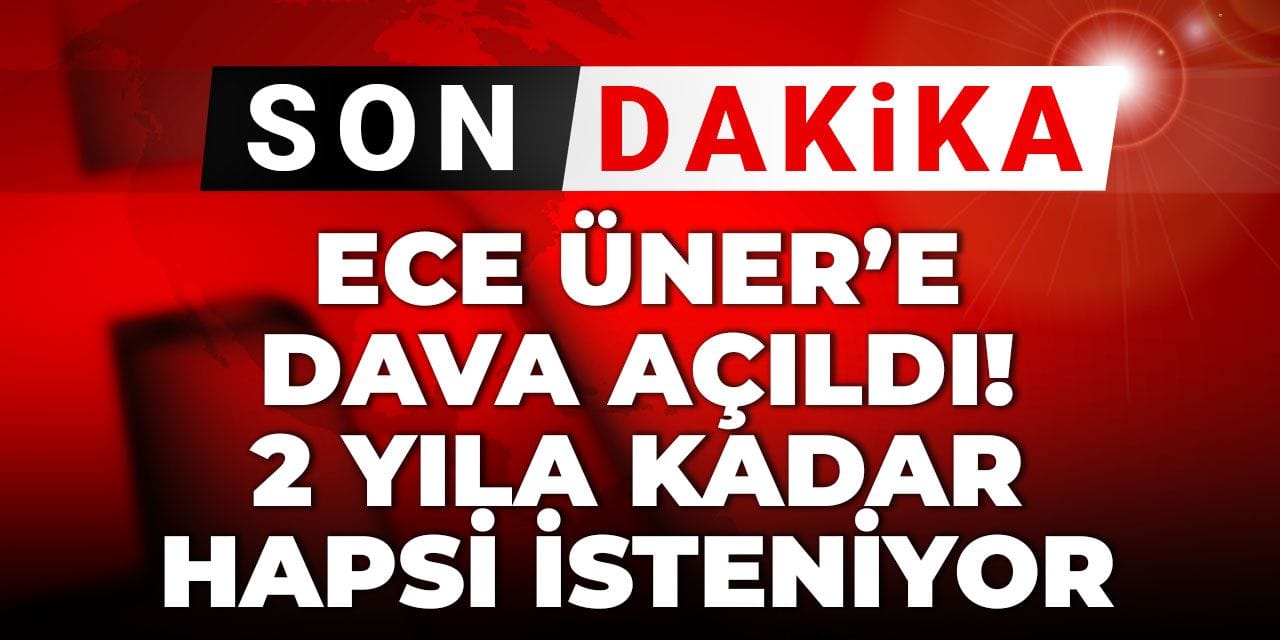 Son Dakika | Ece Üner'e dava açıldı: 2 yıla kadar hapsi isteniyor