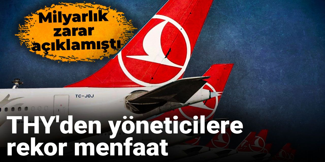 Milyarlık zarar açıklamıştı, THY'den yöneticilere rekor menfaat