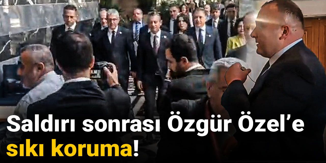 Saldırı sonrasında Özgür Özel'e sıkı koruma