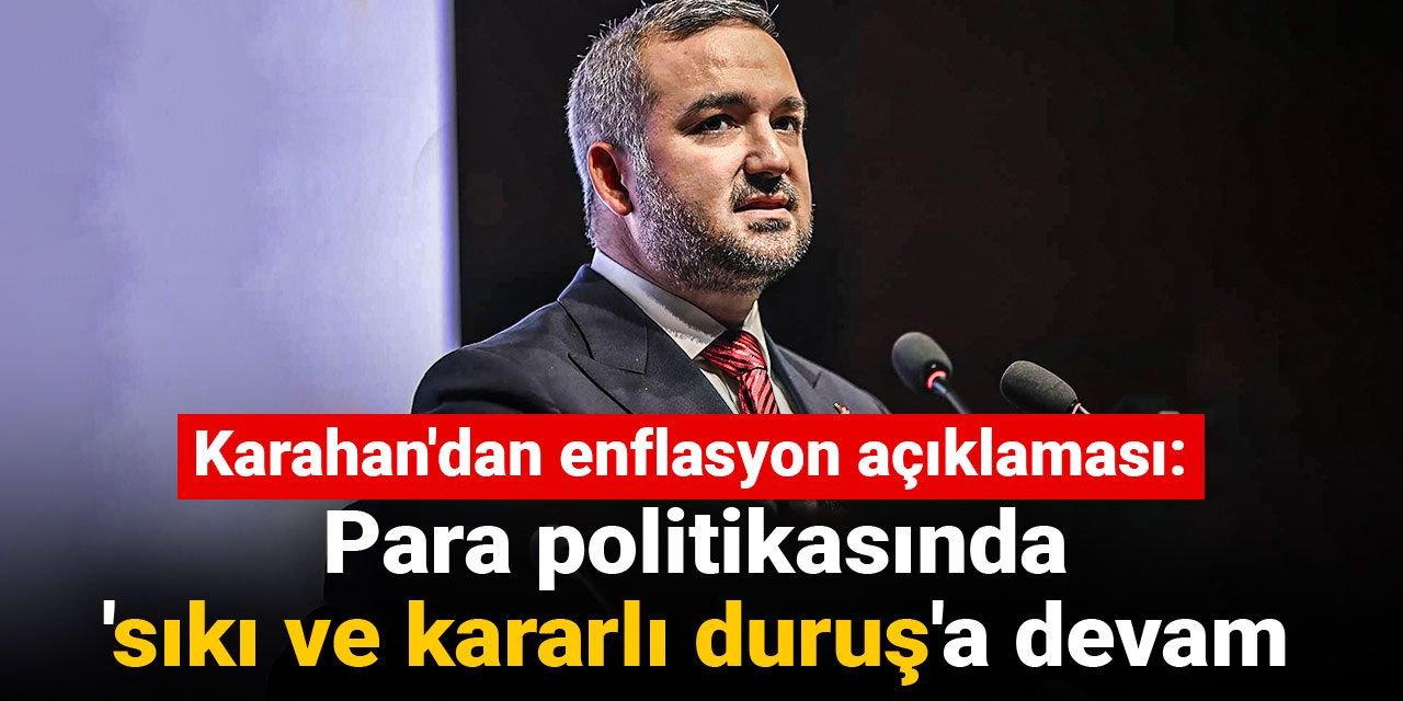 Karahan'dan enflasyon açıklaması: Para politikasında 'sıkı ve kararlı duruş'a devam