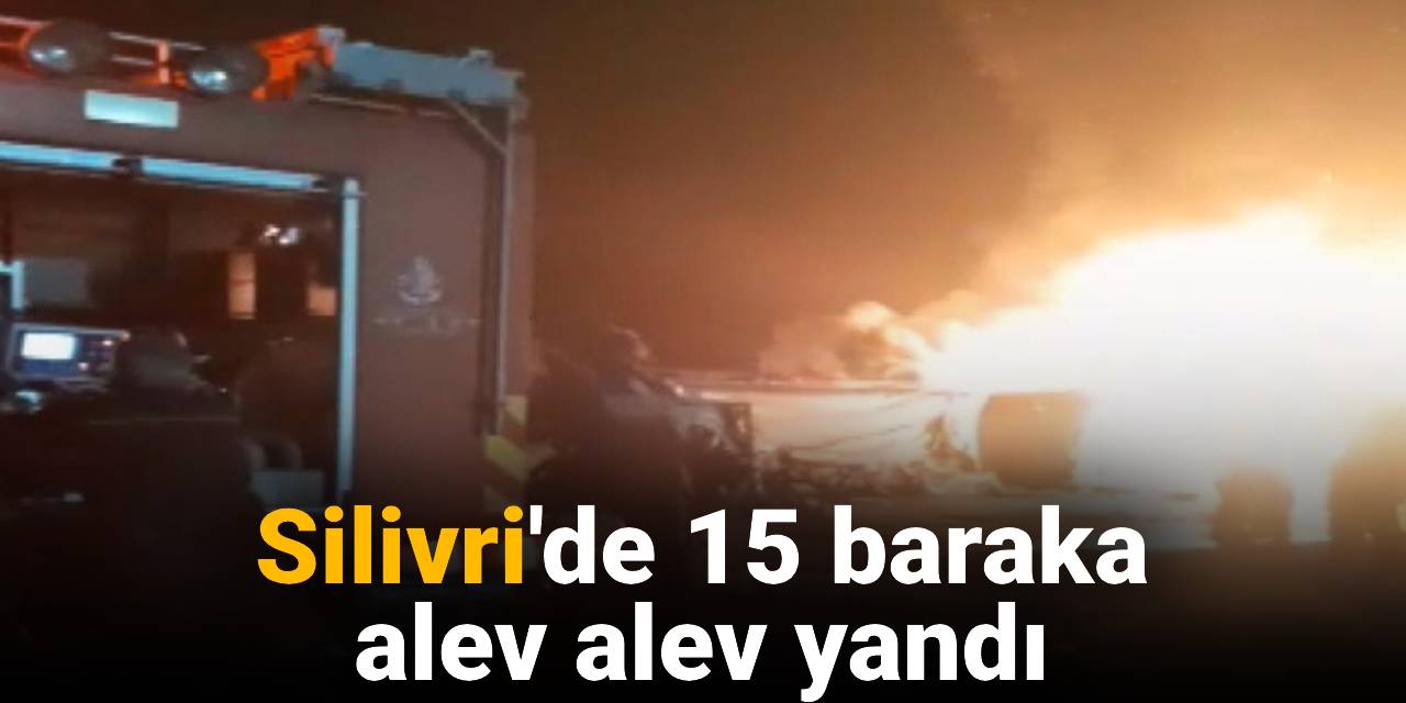 Silivri'de 15 baraka alev alev yandı