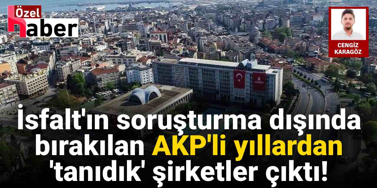 İsfalt'ın soruşturma dışında bırakılan AKP'li yıllardan 'tanıdık' şirketler çıktı!