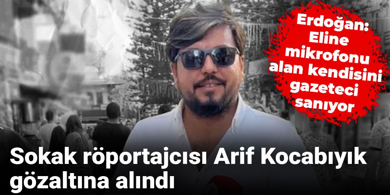 Sokak röportajcısı Arif Kocabıyık gözaltına alındı: Erdoğan 'Eline mikrofonu alan kendisini gazeteci sanıyor' demişti
