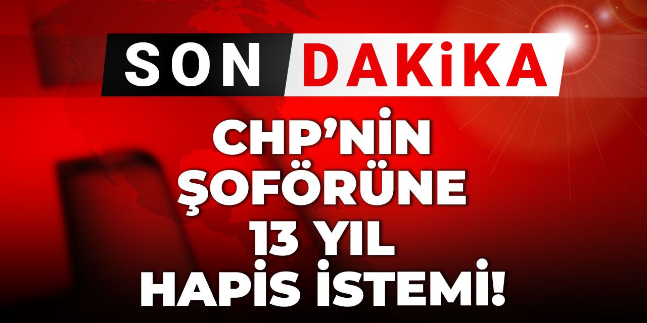SON DAKİKA! CHP'nin şoförüne 13 yıl hapis istemi