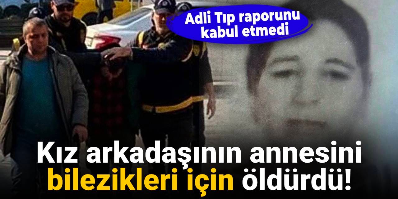 Kız arkadaşının annesini bilezikleri için öldürdü: Adli Tıp raporunu kabul etmedi