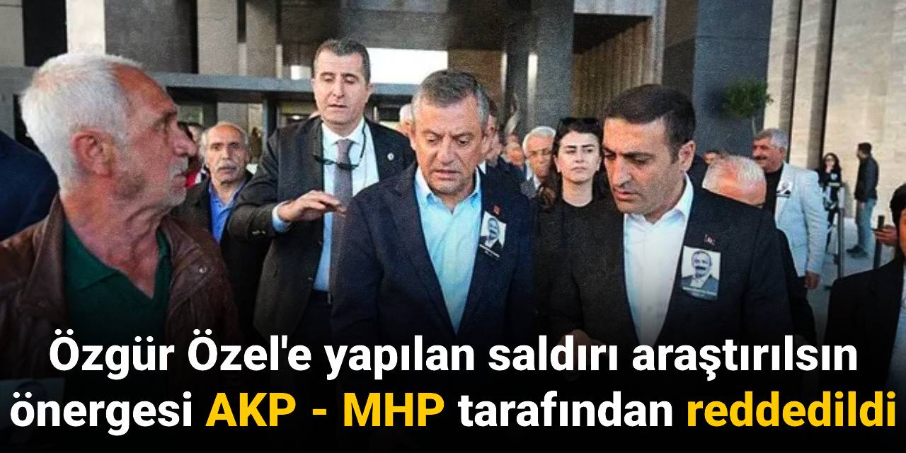 Özgür Özel'e yapılan saldırı araştırılsın önerisi AKP - MHP tarafından reddedildi