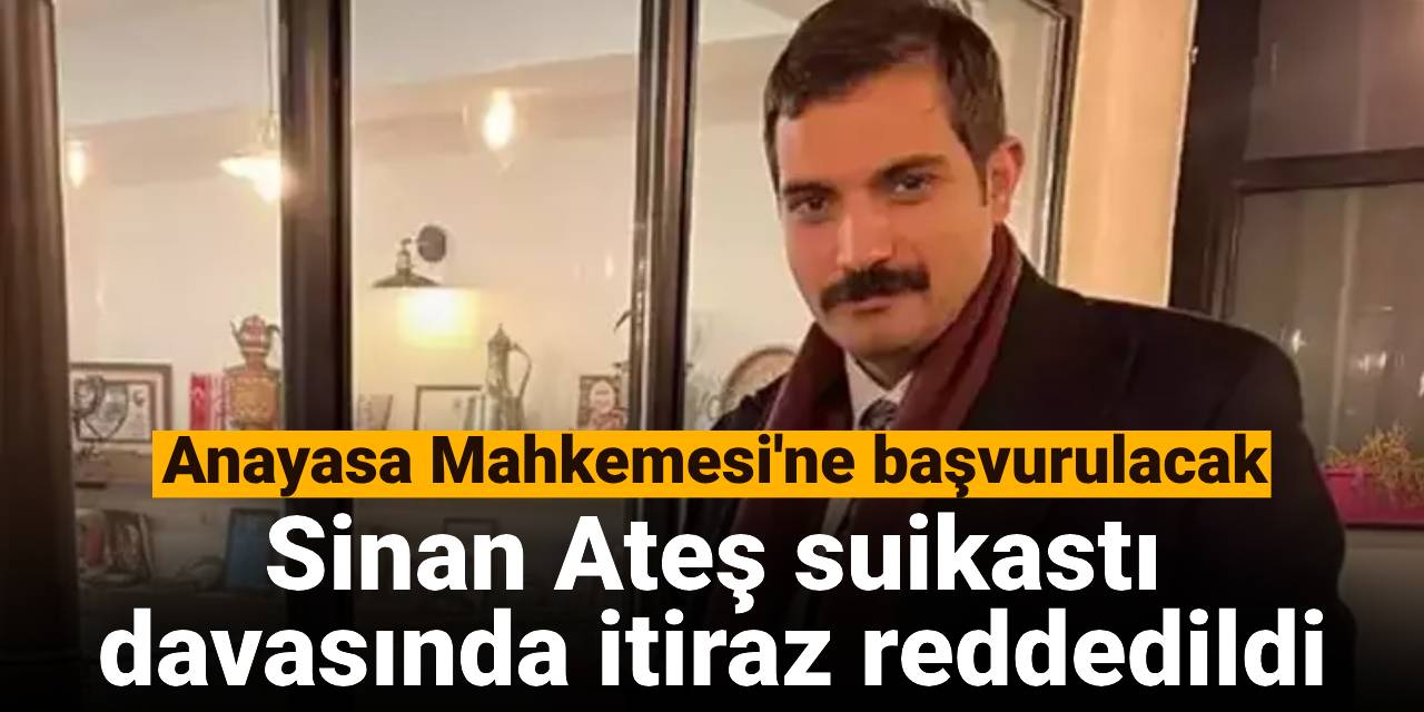Sinan Ateş suikastı davasında itiraz reddedildi: Anayasa Mahkemesi'ne başvurulacak