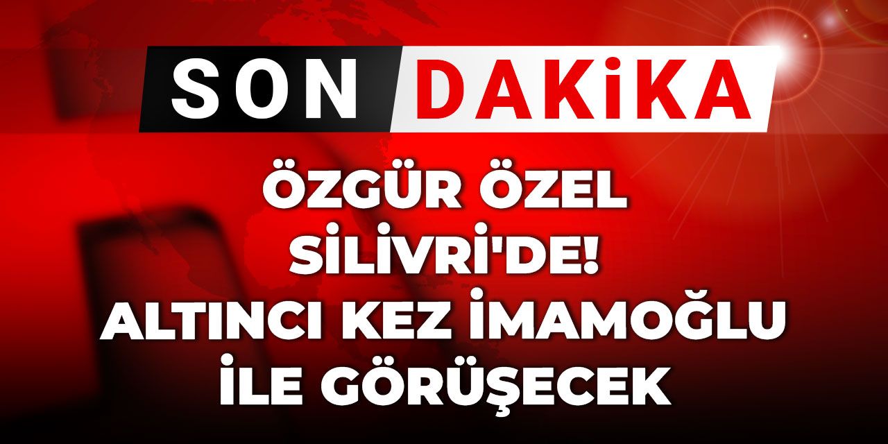 Son Dakika | Özgür Özel Silivri'de! Altıncı kez İmamoğlu ile görüşecek