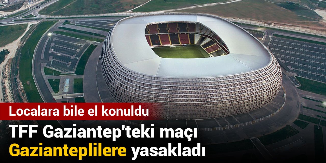 TFF Gaziantep'teki maçı Gazianteplilere yasakladı: Localara bile el konuldu