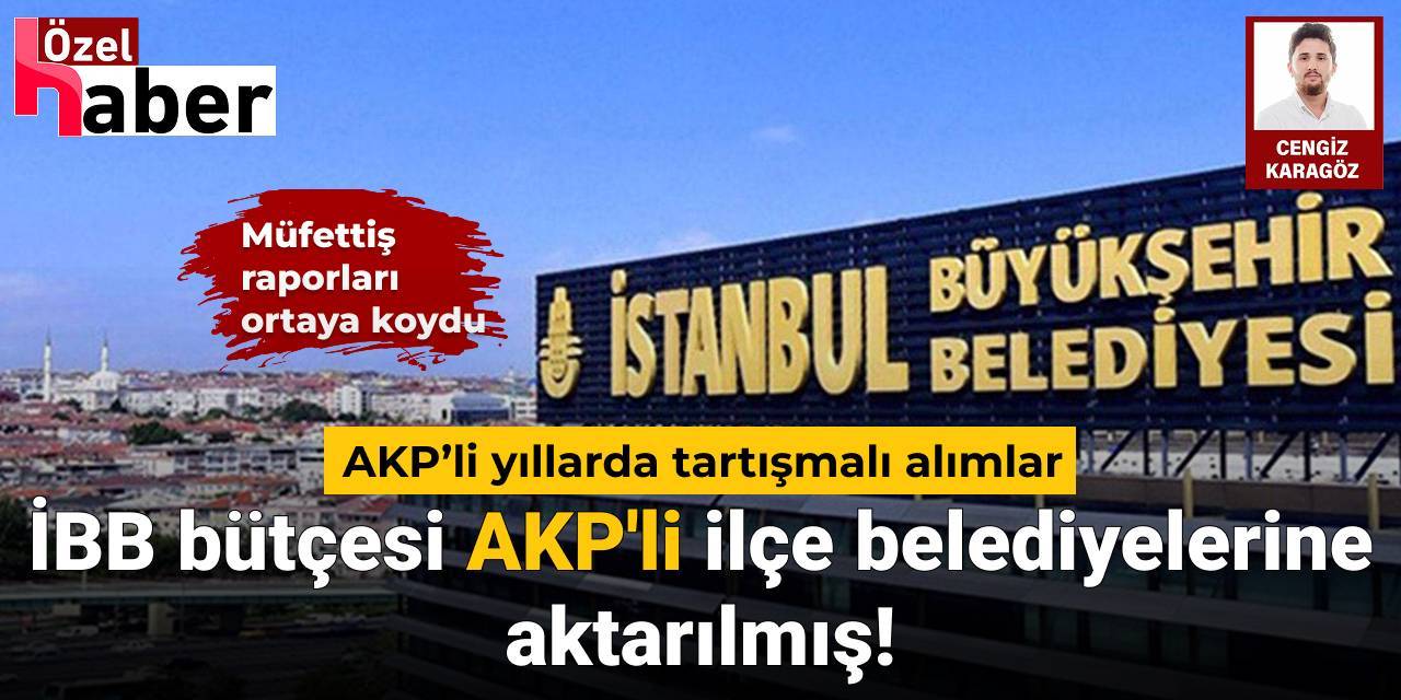 Müfettiş raporları ortaya koydu AKP’li yıllarda tartışmalı alımlar: İBB bütçesi AKP'li ilçe belediyelerine aktarılmış!