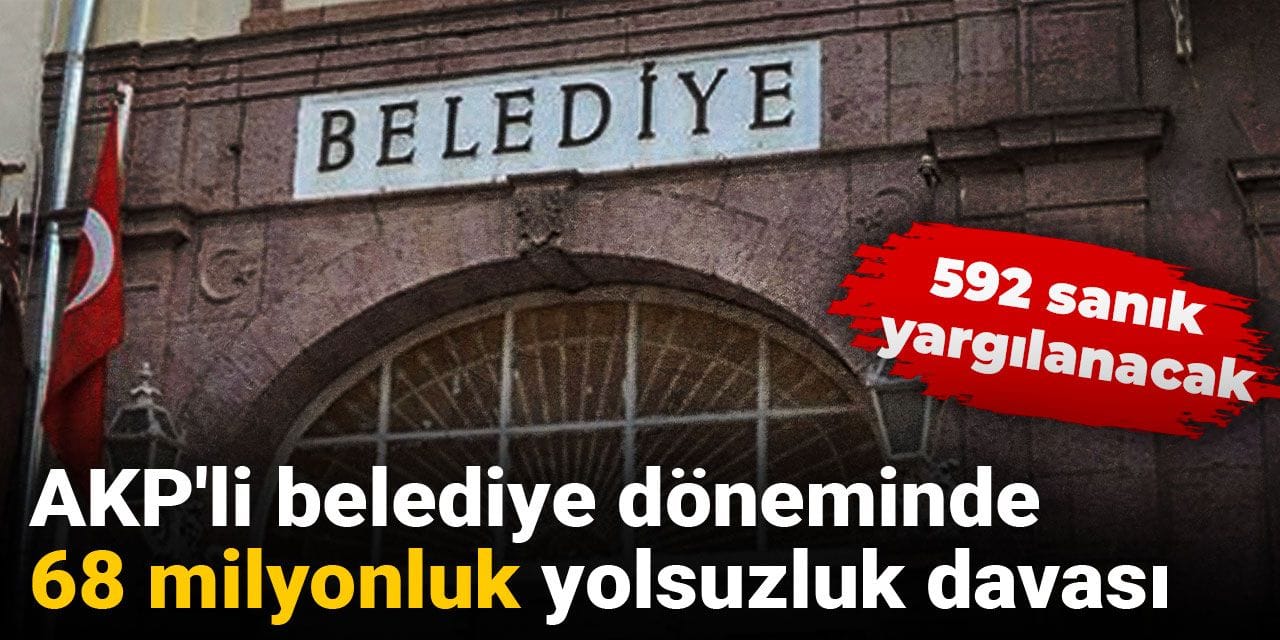 AKP'li belediye döneminde 68 milyonluk yolsuzluk davası: 592 sanık yargılanacak