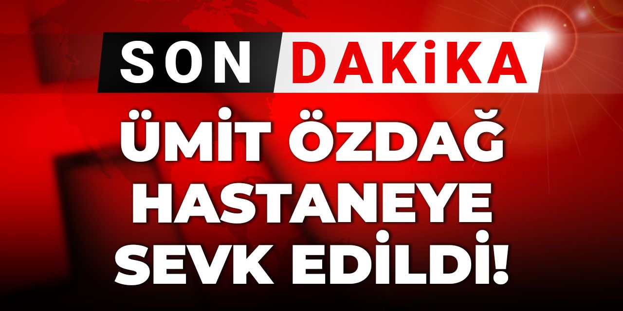 Son Dakika | Ümit Özdağ hastaneye sevk edildi